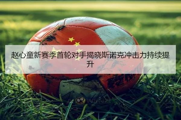 赵心童新赛季首轮对手揭晓斯诺克冲击力持续提升